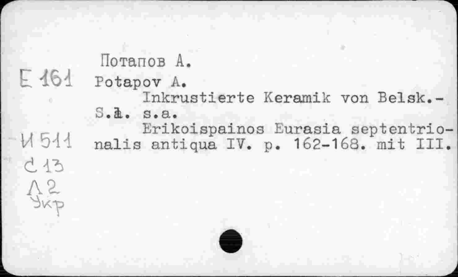 ﻿Потапов А.
ЕЧ64 Potapov А.
Inkrustierte Keramik von Belsk.-S.i. s.a.
Erikoispainos Eurasia septentrio-t - - nalis antiqua IV. p. 162-168. mit III.